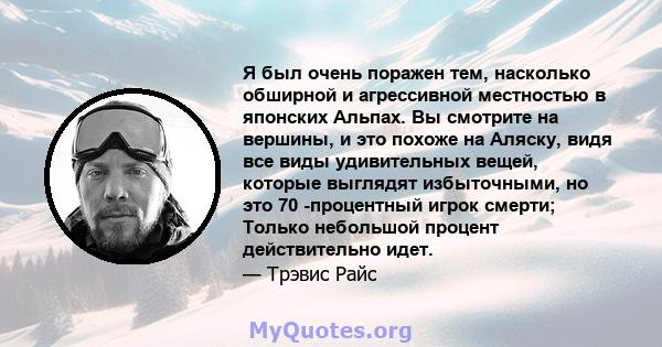 Я был очень поражен тем, насколько обширной и агрессивной местностью в японских Альпах. Вы смотрите на вершины, и это похоже на Аляску, видя все виды удивительных вещей, которые выглядят избыточными, но это 70