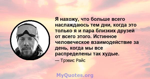 Я нахожу, что больше всего наслаждаюсь тем дни, когда это только я и пара близких друзей от всего этого. Истинное человеческое взаимодействие за день, когда мы все распределены так худые.