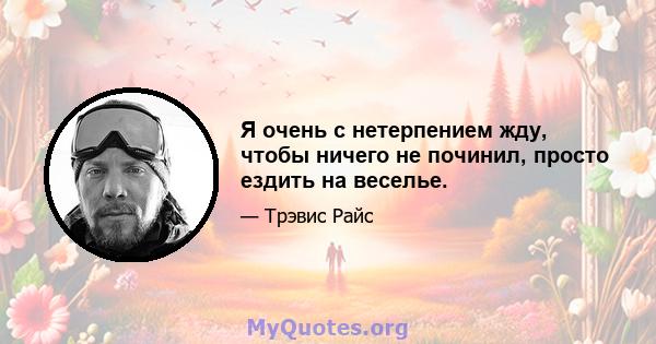 Я очень с нетерпением жду, чтобы ничего не починил, просто ездить на веселье.