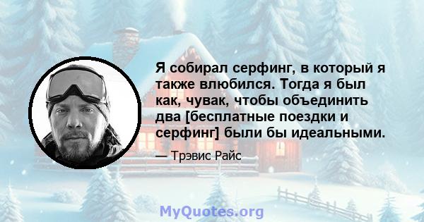 Я собирал серфинг, в который я также влюбился. Тогда я был как, чувак, чтобы объединить два [бесплатные поездки и серфинг] были бы идеальными.