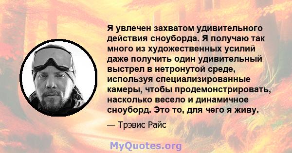 Я увлечен захватом удивительного действия сноуборда. Я получаю так много из художественных усилий даже получить один удивительный выстрел в нетронутой среде, используя специализированные камеры, чтобы