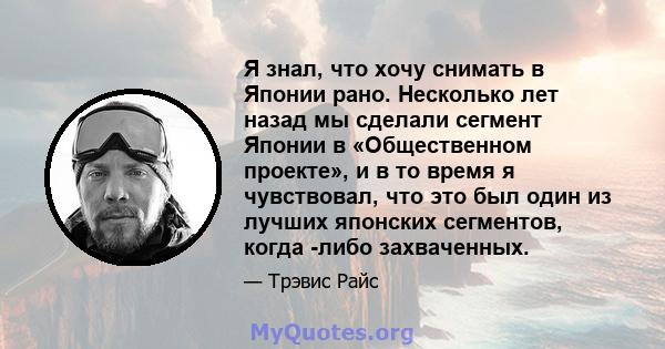 Я знал, что хочу снимать в Японии рано. Несколько лет назад мы сделали сегмент Японии в «Общественном проекте», и в то время я чувствовал, что это был один из лучших японских сегментов, когда -либо захваченных.