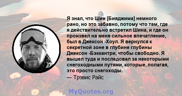 Я знал, что Шин [Бияджима] немного рано, но это забавно, потому что там, где я действительно встретил Шина, и где он произвел на меня сильное впечатление, был в Джексон -Хоул. Я вернулся к секретной зоне в глубине