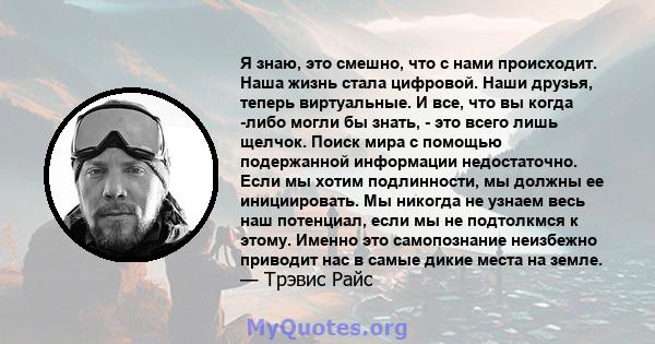 Я знаю, это смешно, что с нами происходит. Наша жизнь стала цифровой. Наши друзья, теперь виртуальные. И все, что вы когда -либо могли бы знать, - это всего лишь щелчок. Поиск мира с помощью подержанной информации