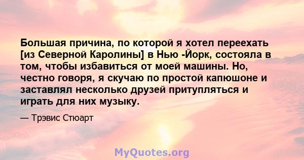 Большая причина, по которой я хотел переехать [из Северной Каролины] в Нью -Йорк, состояла в том, чтобы избавиться от моей машины. Но, честно говоря, я скучаю по простой капюшоне и заставлял несколько друзей