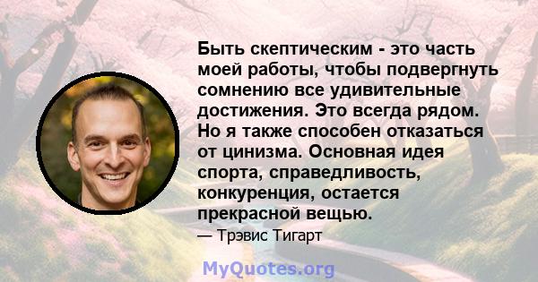 Быть скептическим - это часть моей работы, чтобы подвергнуть сомнению все удивительные достижения. Это всегда рядом. Но я также способен отказаться от цинизма. Основная идея спорта, справедливость, конкуренция, остается 