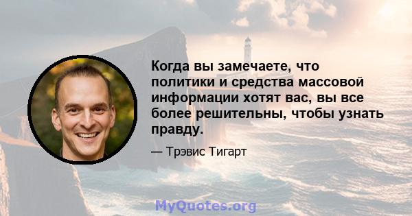 Когда вы замечаете, что политики и средства массовой информации хотят вас, вы все более решительны, чтобы узнать правду.