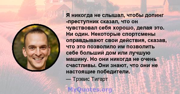 Я никогда не слышал, чтобы допинг -преступник сказал, что он чувствовал себя хорошо, делая это. Ни один. Некоторые спортсмены оправдывают свои действия, сказав, что это позволило им позволить себе больший дом или лучшую 