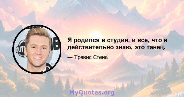 Я родился в студии, и все, что я действительно знаю, это танец.