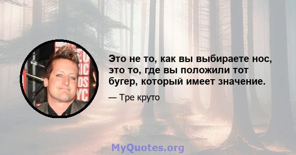 Это не то, как вы выбираете нос, это то, где вы положили тот бугер, который имеет значение.