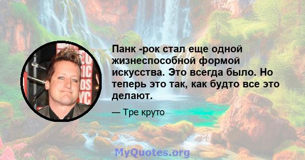 Панк -рок стал еще одной жизнеспособной формой искусства. Это всегда было. Но теперь это так, как будто все это делают.