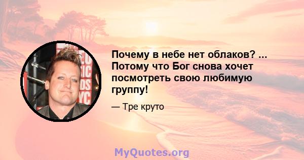 Почему в небе нет облаков? ... Потому что Бог снова хочет посмотреть свою любимую группу!