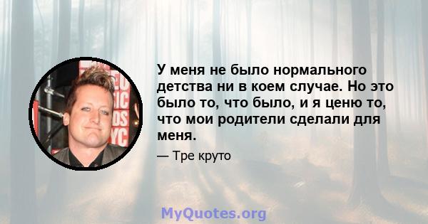 У меня не было нормального детства ни в коем случае. Но это было то, что было, и я ценю то, что мои родители сделали для меня.