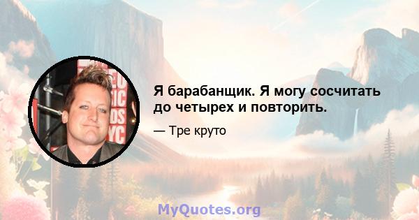 Я барабанщик. Я могу сосчитать до четырех и повторить.