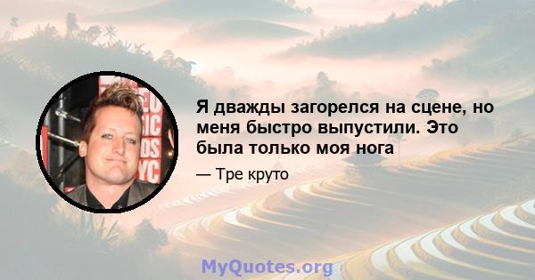 Я дважды загорелся на сцене, но меня быстро выпустили. Это была только моя нога