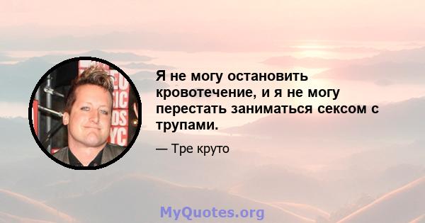 Я не могу остановить кровотечение, и я не могу перестать заниматься сексом с трупами.