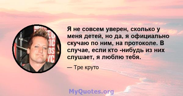 Я не совсем уверен, сколько у меня детей, но да, я официально скучаю по ним, на протоколе. В случае, если кто -нибудь из них слушает, я люблю тебя.