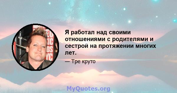 Я работал над своими отношениями с родителями и сестрой на протяжении многих лет.