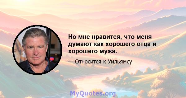 Но мне нравится, что меня думают как хорошего отца и хорошего мужа.