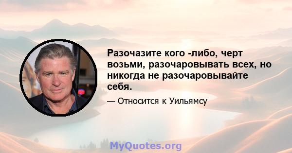 Разочазите кого -либо, черт возьми, разочаровывать всех, но никогда не разочаровывайте себя.