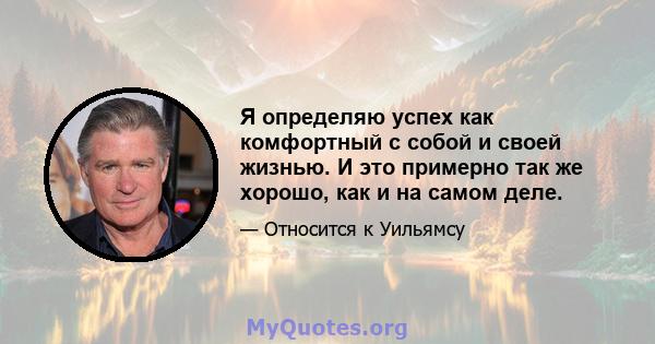 Я определяю успех как комфортный с собой и своей жизнью. И это примерно так же хорошо, как и на самом деле.