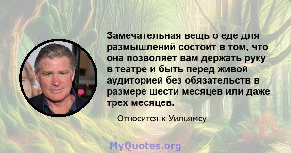 Замечательная вещь о еде для размышлений состоит в том, что она позволяет вам держать руку в театре и быть перед живой аудиторией без обязательств в размере шести месяцев или даже трех месяцев.