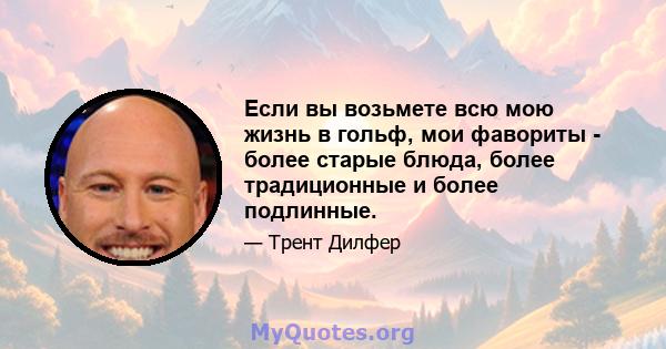 Если вы возьмете всю мою жизнь в гольф, мои фавориты - более старые блюда, более традиционные и более подлинные.