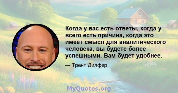 Когда у вас есть ответы, когда у всего есть причина, когда это имеет смысл для аналитического человека, вы будете более успешными. Вам будет удобнее.