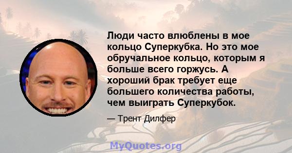 Люди часто влюблены в мое кольцо Суперкубка. Но это мое обручальное кольцо, которым я больше всего горжусь. А хороший брак требует еще большего количества работы, чем выиграть Суперкубок.