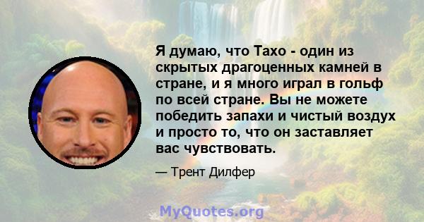 Я думаю, что Тахо - один из скрытых драгоценных камней в стране, и я много играл в гольф по всей стране. Вы не можете победить запахи и чистый воздух и просто то, что он заставляет вас чувствовать.