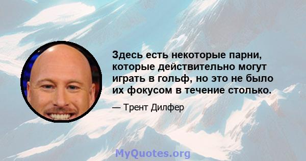 Здесь есть некоторые парни, которые действительно могут играть в гольф, но это не было их фокусом в течение столько.