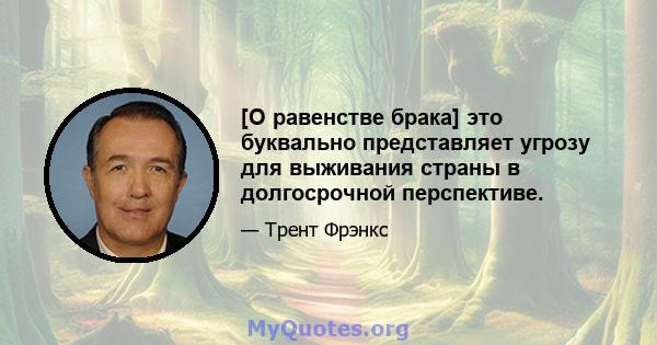 [О равенстве брака] это буквально представляет угрозу для выживания страны в долгосрочной перспективе.