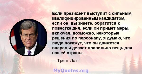 Если президент выступит с сильным, квалифицированным кандидатом, если он, вы знаете, обратится к повестке дня, если он примет меры, включая, возможно, некоторые решения по персоналу, я думаю, что люди покажут, что он