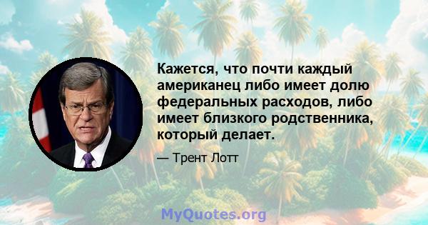 Кажется, что почти каждый американец либо имеет долю федеральных расходов, либо имеет близкого родственника, который делает.