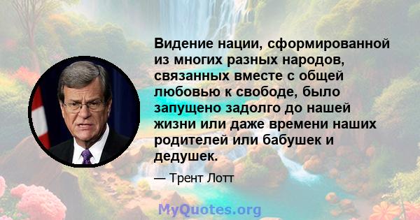 Видение нации, сформированной из многих разных народов, связанных вместе с общей любовью к свободе, было запущено задолго до нашей жизни или даже времени наших родителей или бабушек и дедушек.