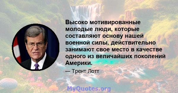 Высоко мотивированные молодые люди, которые составляют основу нашей военной силы, действительно занимают свое место в качестве одного из величайших поколений Америки.