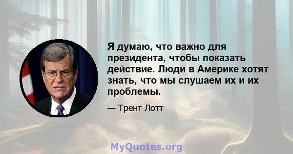 Я думаю, что важно для президента, чтобы показать действие. Люди в Америке хотят знать, что мы слушаем их и их проблемы.