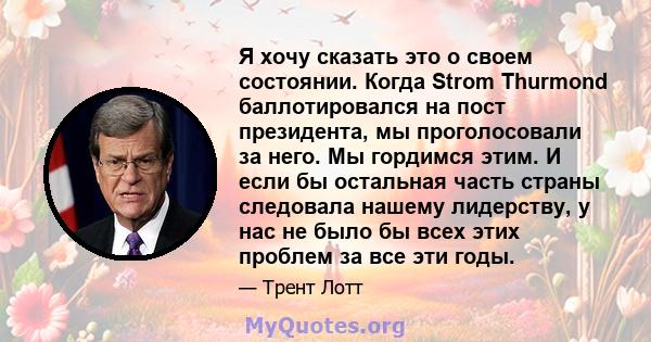 Я хочу сказать это о своем состоянии. Когда Strom Thurmond баллотировался на пост президента, мы проголосовали за него. Мы гордимся этим. И если бы остальная часть страны следовала нашему лидерству, у нас не было бы