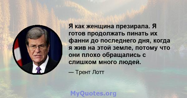 Я как женщина презирала. Я готов продолжать пинать их фанни до последнего дня, когда я жив на этой земле, потому что они плохо обращались с слишком много людей.