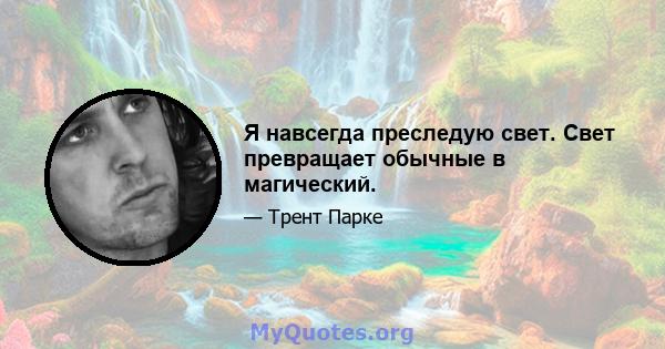 Я навсегда преследую свет. Свет превращает обычные в магический.