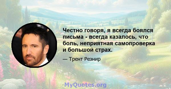 Честно говоря, я всегда боялся письма - всегда казалось, что боль, неприятная самопроверка и большой страх.