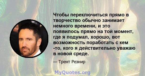 Чтобы переключиться прямо в творчество обычно занимает немного времени, и это появилось прямо на той момент, где я подумал, хорошо, вот возможность поработать с кем -то, кого я действительно уважаю в новой среде.