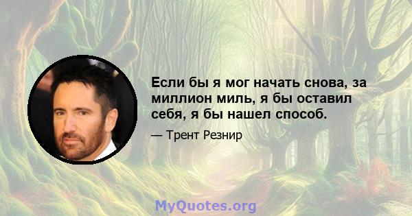 Если бы я мог начать снова, за миллион миль, я бы оставил себя, я бы нашел способ.