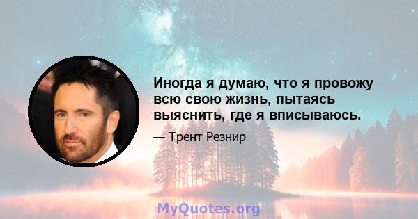 Иногда я думаю, что я провожу всю свою жизнь, пытаясь выяснить, где я вписываюсь.