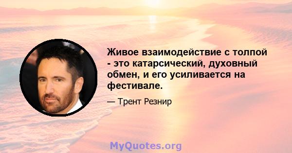 Живое взаимодействие с толпой - это катарсический, духовный обмен, и его усиливается на фестивале.