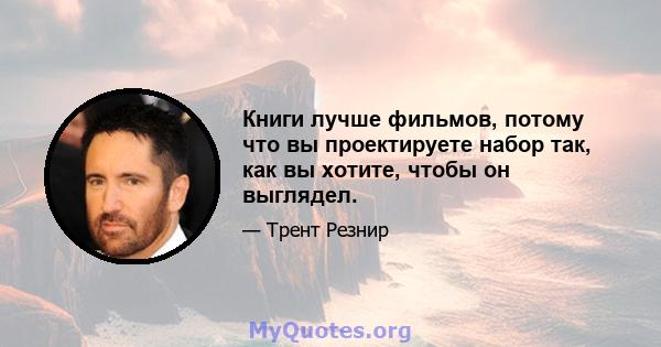 Книги лучше фильмов, потому что вы проектируете набор так, как вы хотите, чтобы он выглядел.