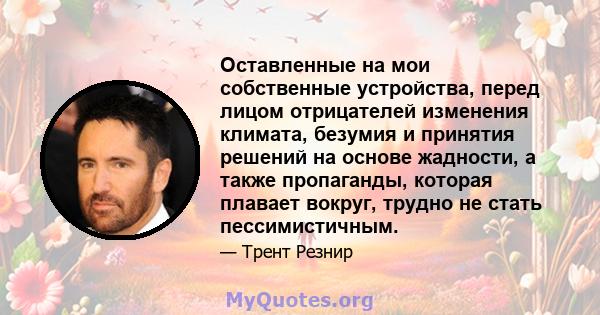 Оставленные на мои собственные устройства, перед лицом отрицателей изменения климата, безумия и принятия решений на основе жадности, а также пропаганды, которая плавает вокруг, трудно не стать пессимистичным.