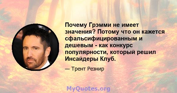 Почему Грэмми не имеет значения? Потому что он кажется сфальсифицированным и дешевым - как конкурс популярности, который решил Инсайдеры Клуб.