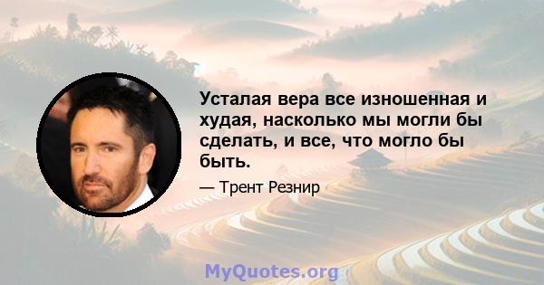 Усталая вера все изношенная и худая, насколько мы могли бы сделать, и все, что могло бы быть.