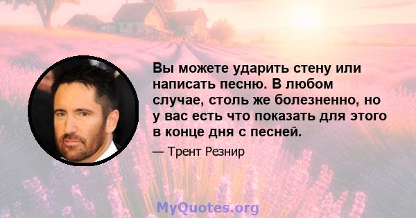 Вы можете ударить стену или написать песню. В любом случае, столь же болезненно, но у вас есть что показать для этого в конце дня с песней.